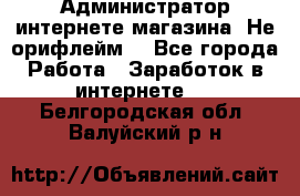 Администратор интернете магазина. Не орифлейм. - Все города Работа » Заработок в интернете   . Белгородская обл.,Валуйский р-н